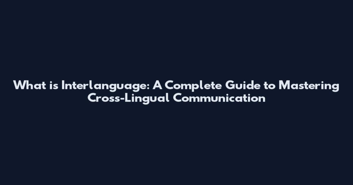 What is Interlanguage: A Complete Guide to Mastering Cross-Lingual Communication