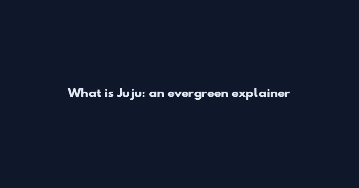 What is Juju: an evergreen explainer