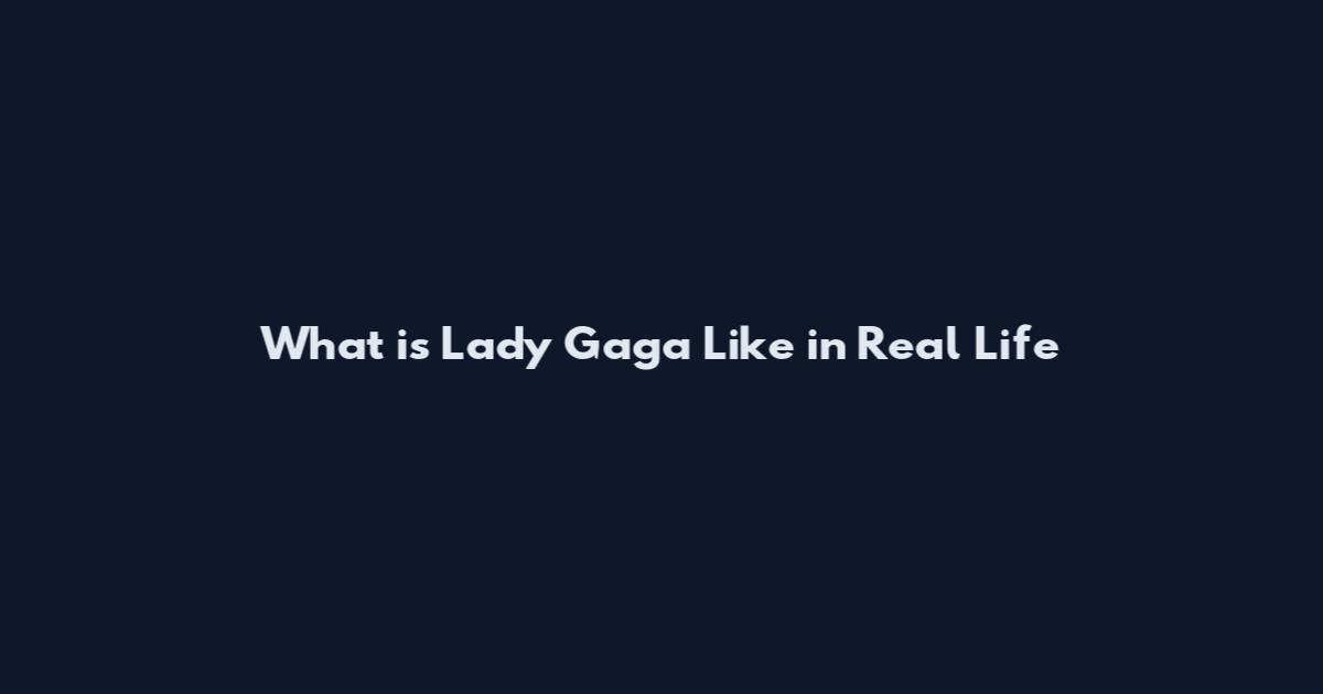 What is Lady Gaga Like in Real Life