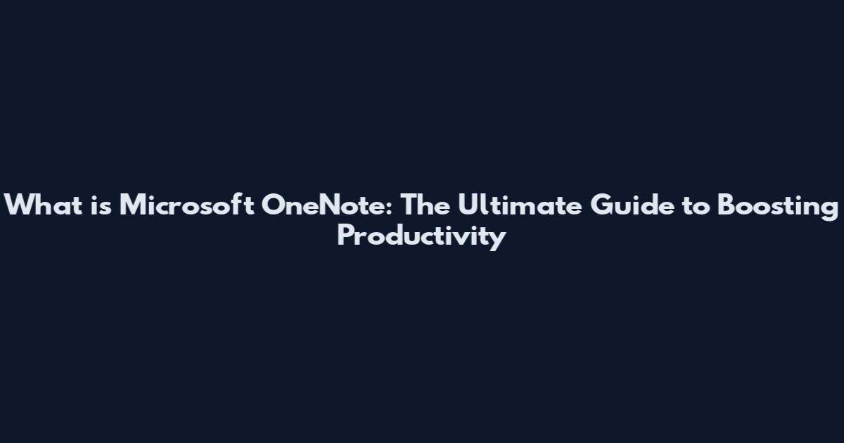 What is Microsoft OneNote: The Ultimate Guide to Boosting Productivity