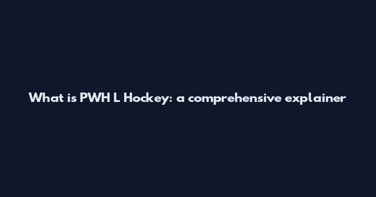 What is PWH L Hockey: a comprehensive explainer