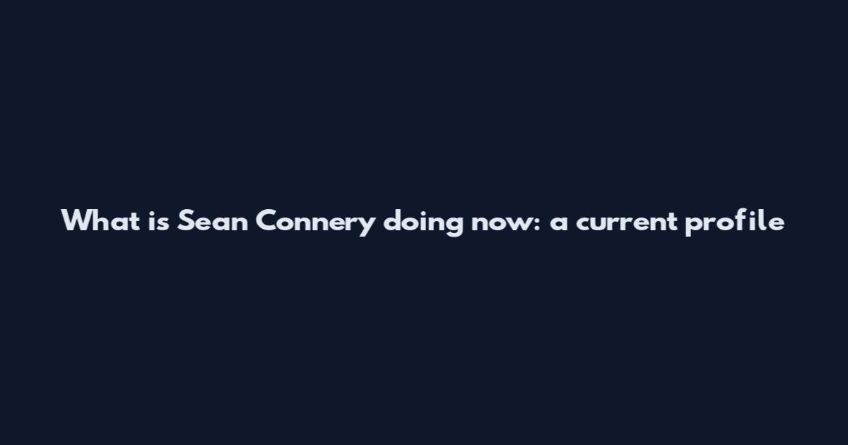 What is Sean Connery doing now: a current profile