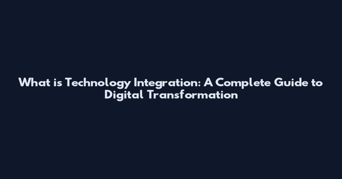 What is Technology Integration: A Complete Guide to Digital Transformation