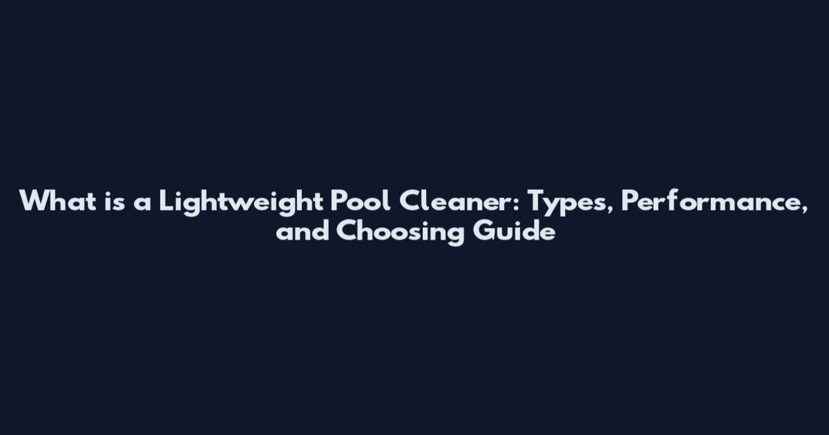 What is a Lightweight Pool Cleaner: Types, Performance, and Choosing Guide