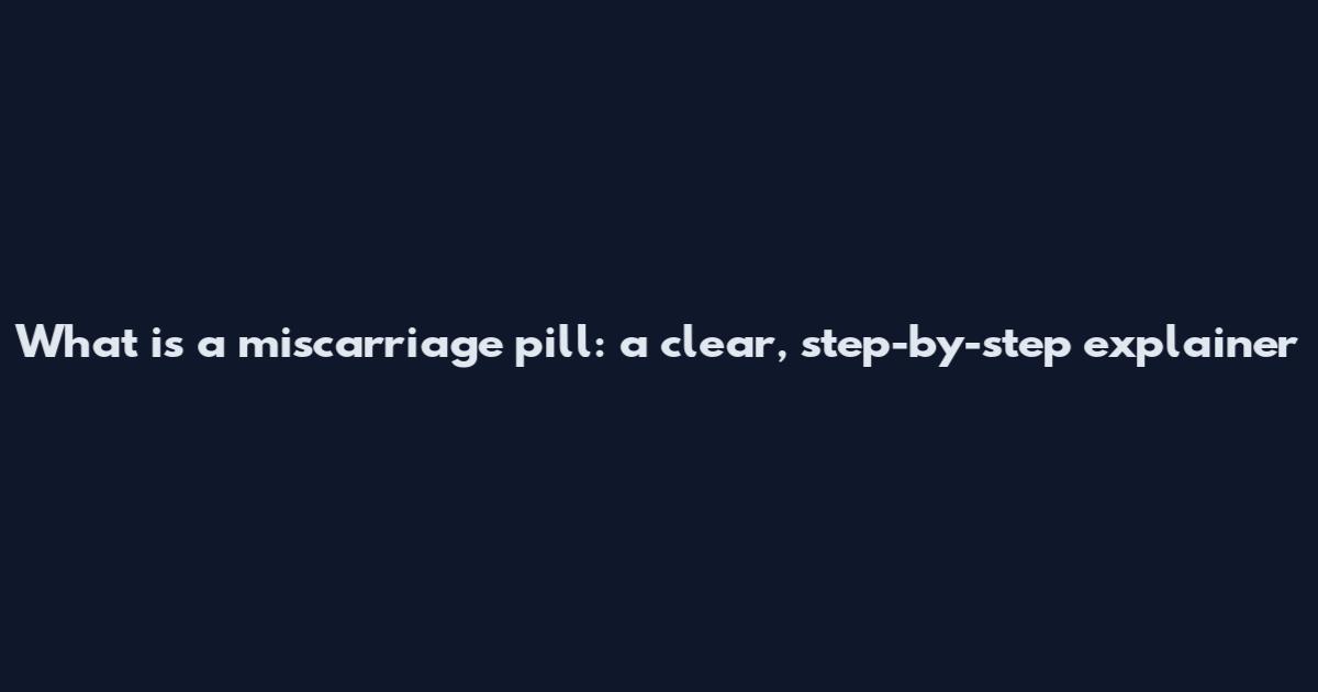 What is a miscarriage pill: a clear, step-by-step explainer