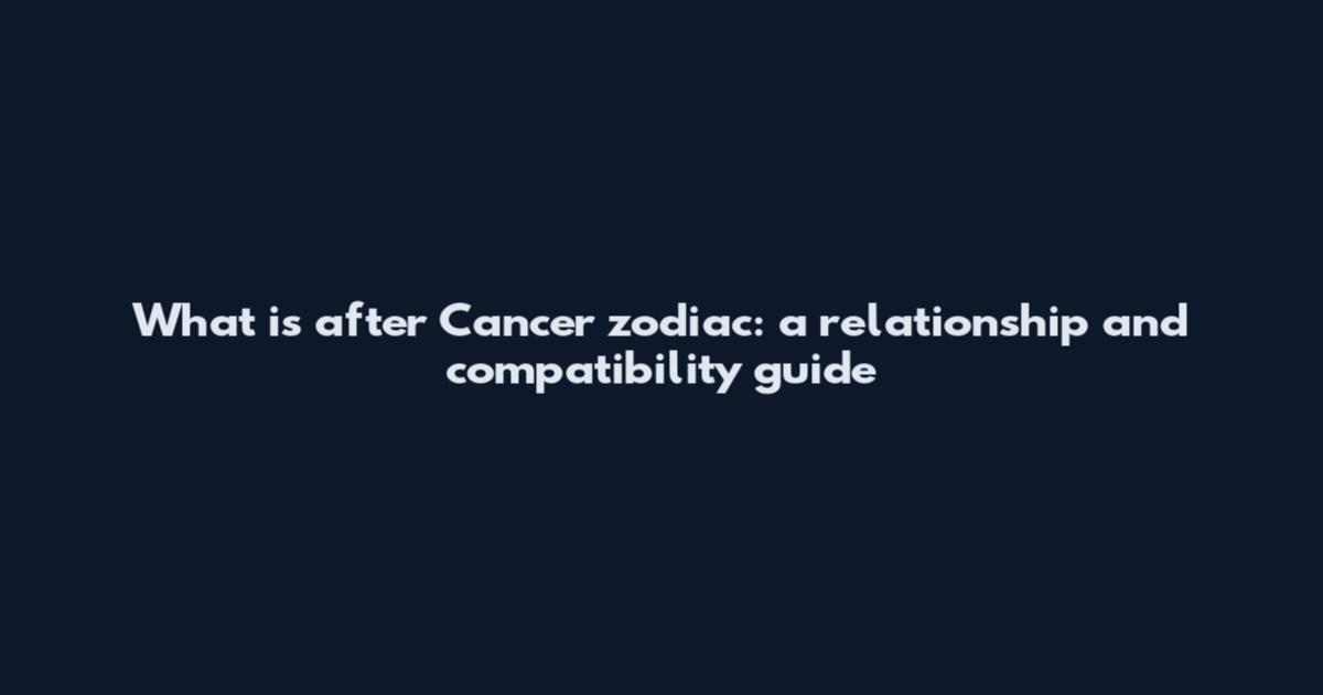 What is after Cancer zodiac: a relationship and compatibility guide