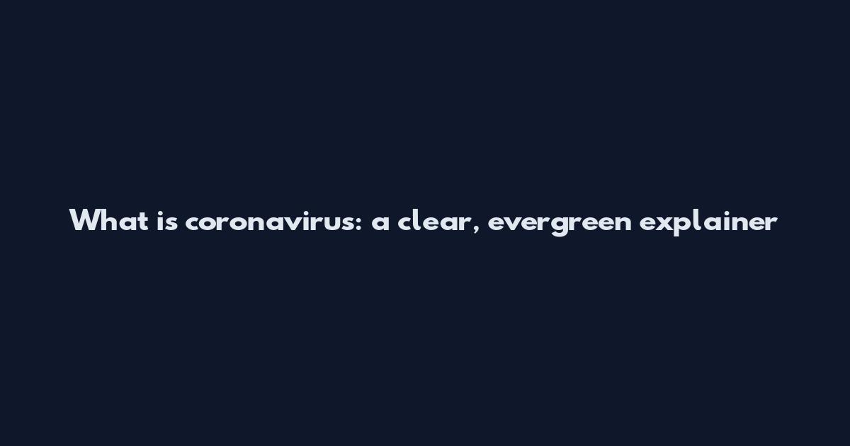 What is coronavirus: a clear, evergreen explainer
