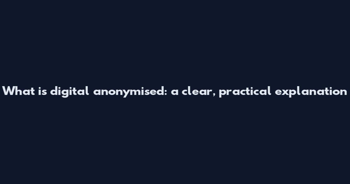 What is digital anonymised: a clear, practical explanation