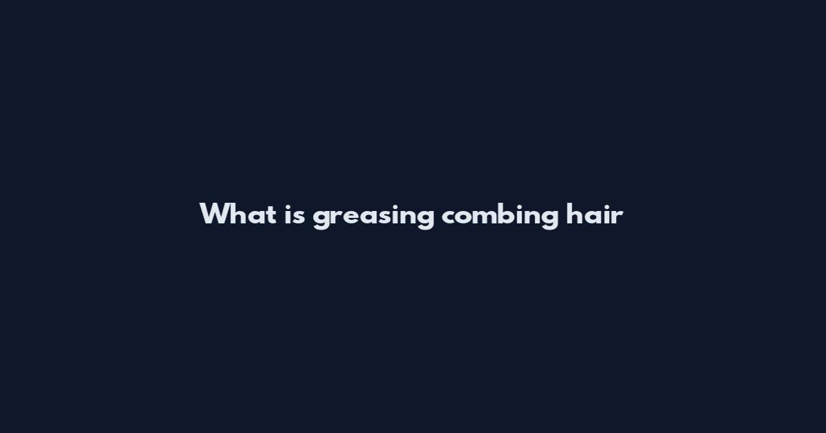 What is greasing combing hair