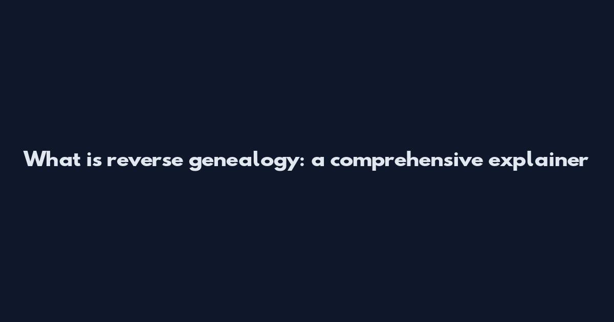 What is reverse genealogy: a comprehensive explainer
