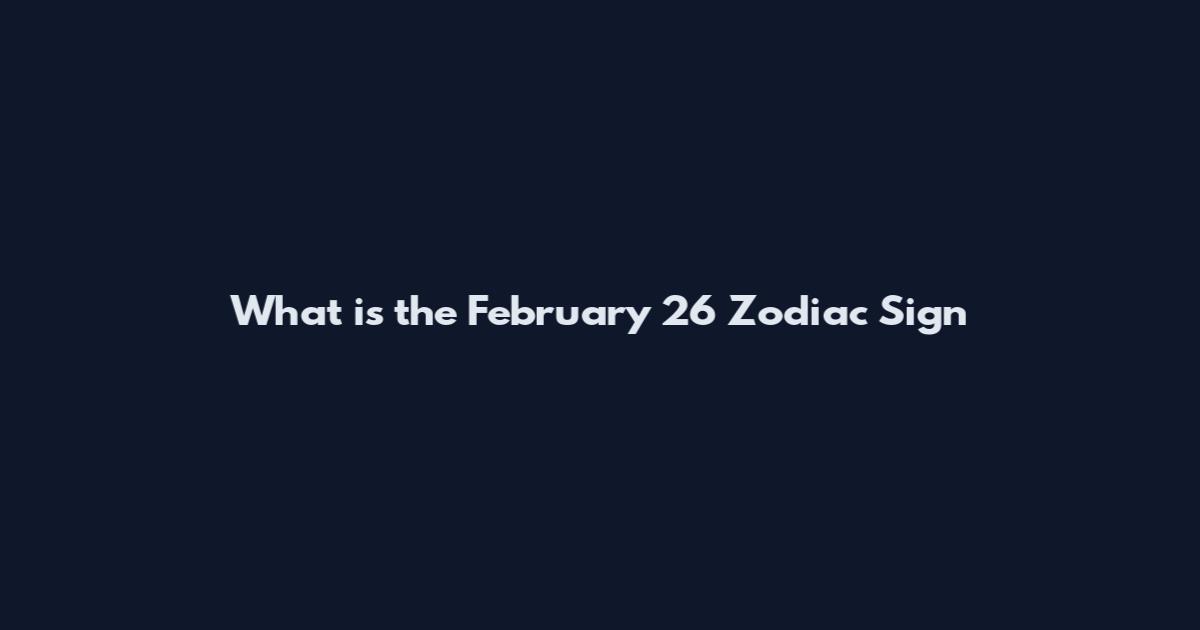 What is the February 26 Zodiac Sign