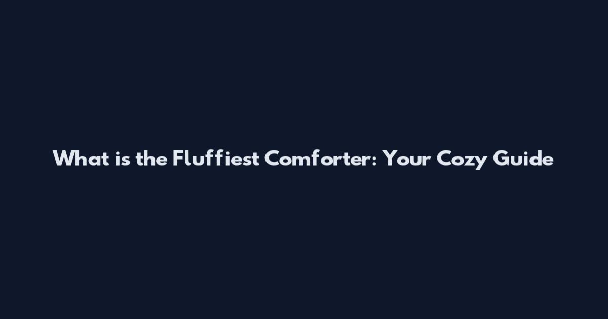 What is the Fluffiest Comforter: Your Cozy Guide
