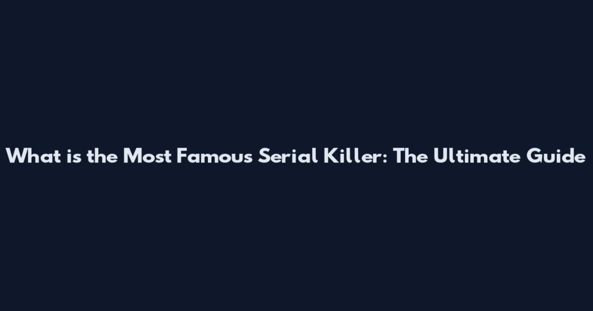 What is the Most Famous Serial Killer: The Ultimate Guide