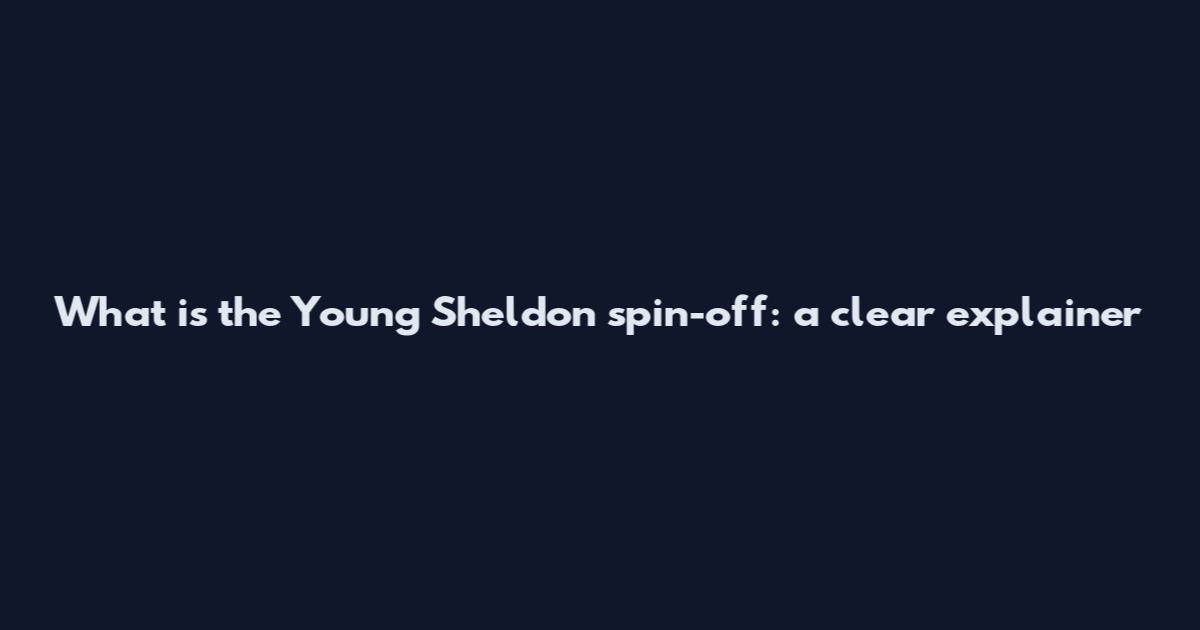 What is the Young Sheldon spin-off: a clear explainer
