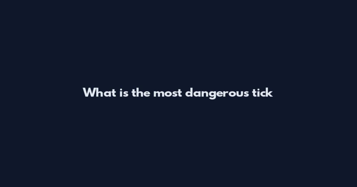 What is the most dangerous tick