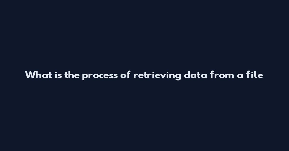 What is the process of retrieving data from a file