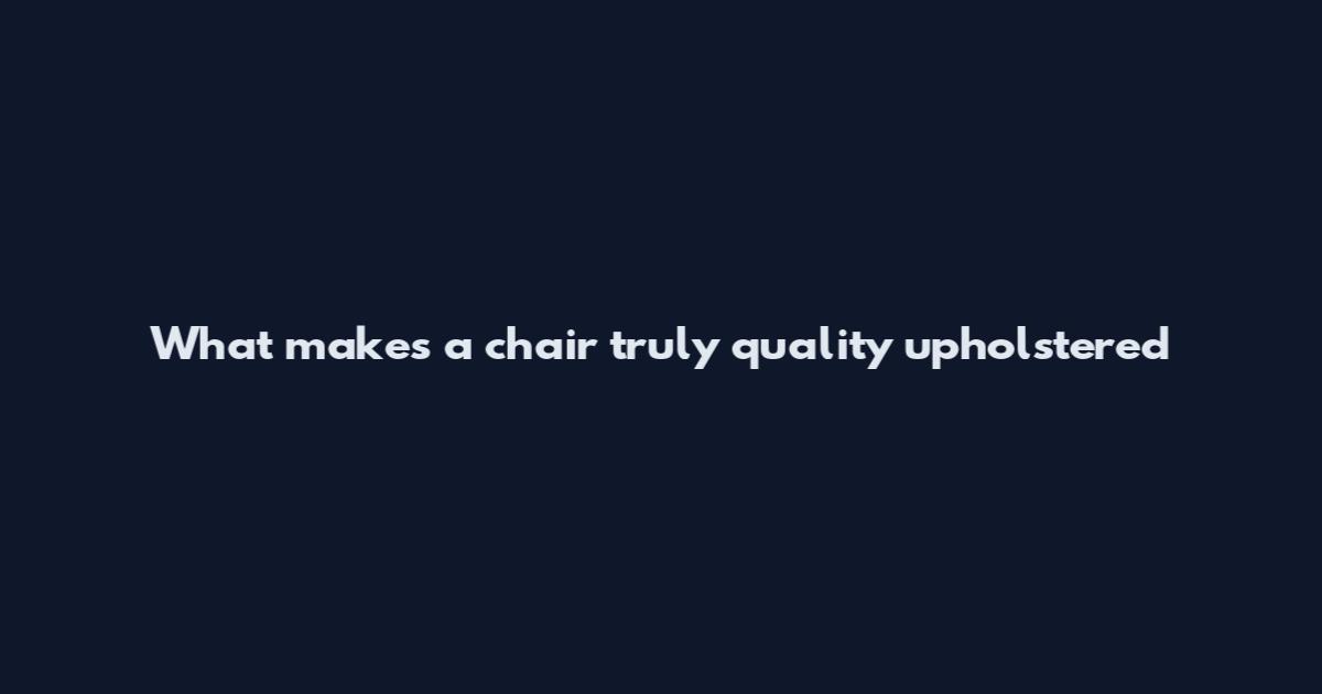 What makes a chair truly quality upholstered