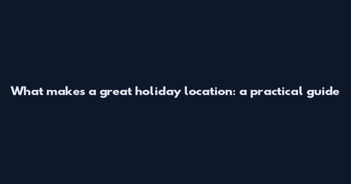 What makes a great holiday location: a practical guide