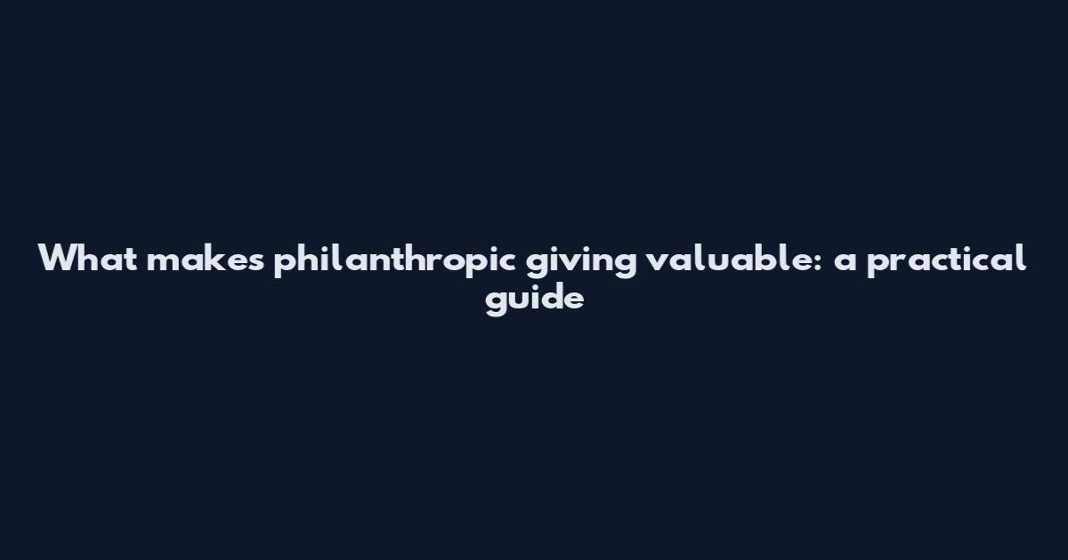 What makes philanthropic giving valuable: a practical guide