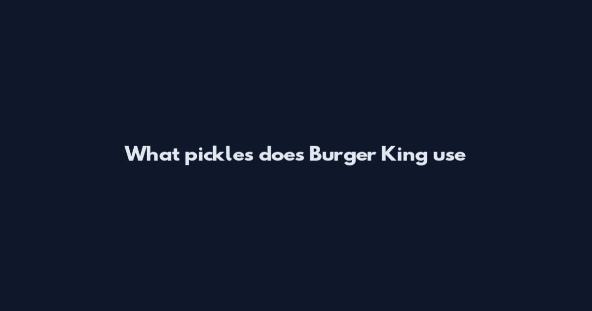 What pickles does Burger King use