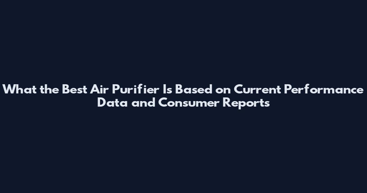 What the Best Air Purifier Is Based on Current Performance Data and Consumer Reports