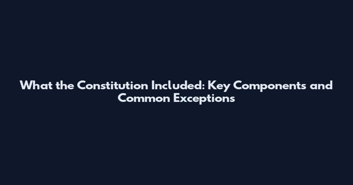 What the Constitution Included: Key Components and Common Exceptions