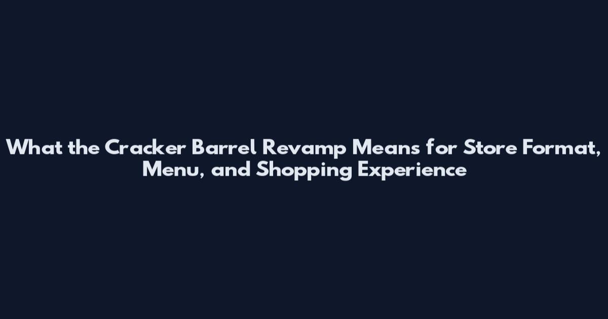 What the Cracker Barrel Revamp Means for Store Format, Menu, and Shopping Experience