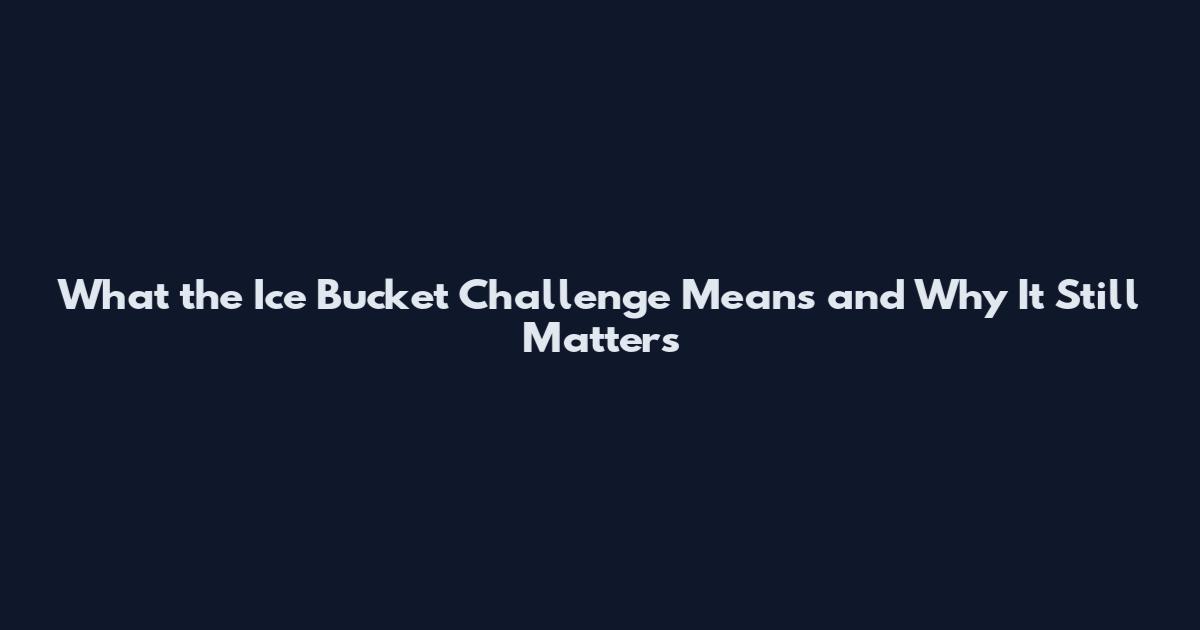 What the Ice Bucket Challenge Means and Why It Still Matters