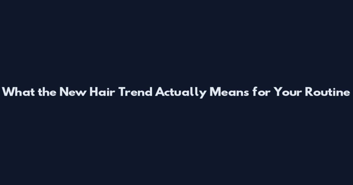 What the New Hair Trend Actually Means for Your Routine