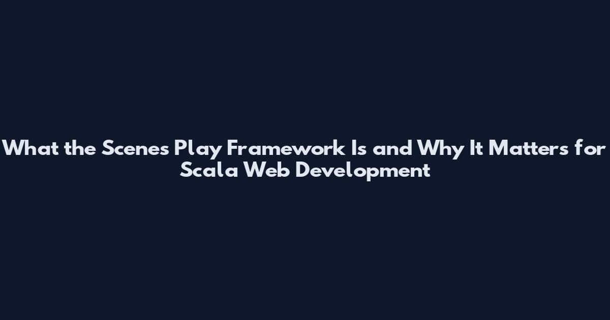 What the Scenes Play Framework Is and Why It Matters for Scala Web Development
