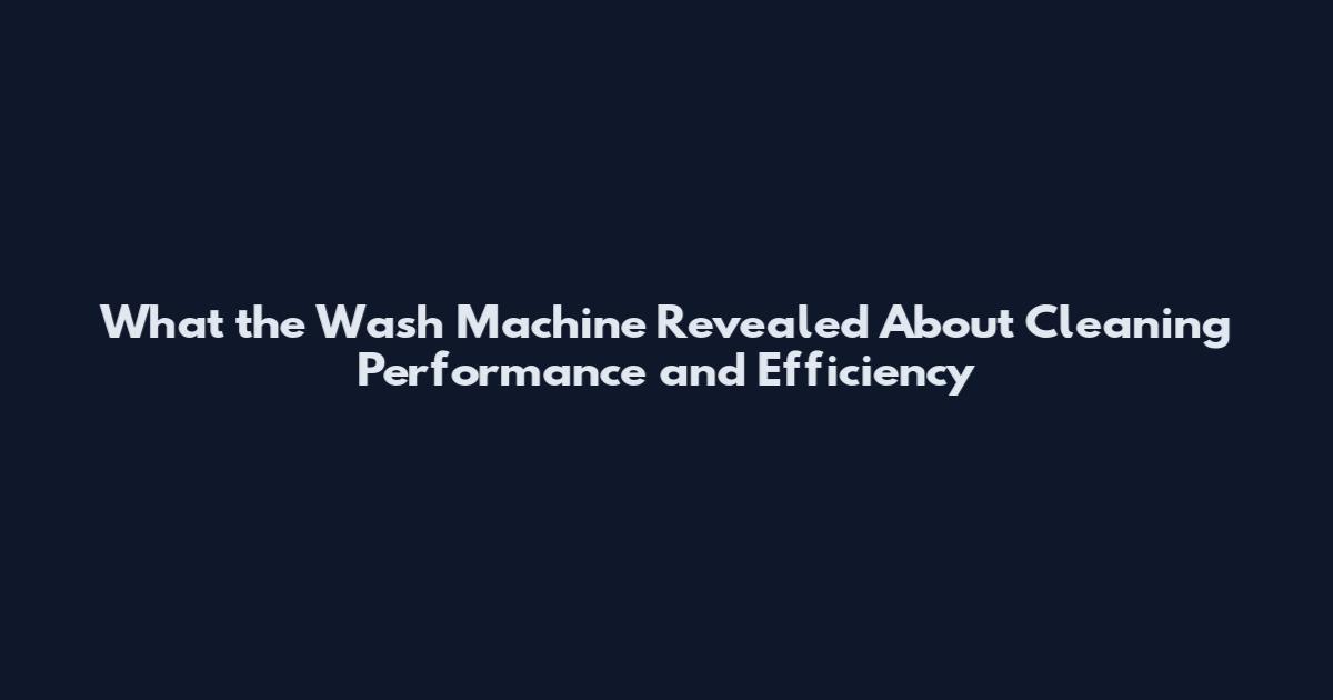 What the Wash Machine Revealed About Cleaning Performance and Efficiency