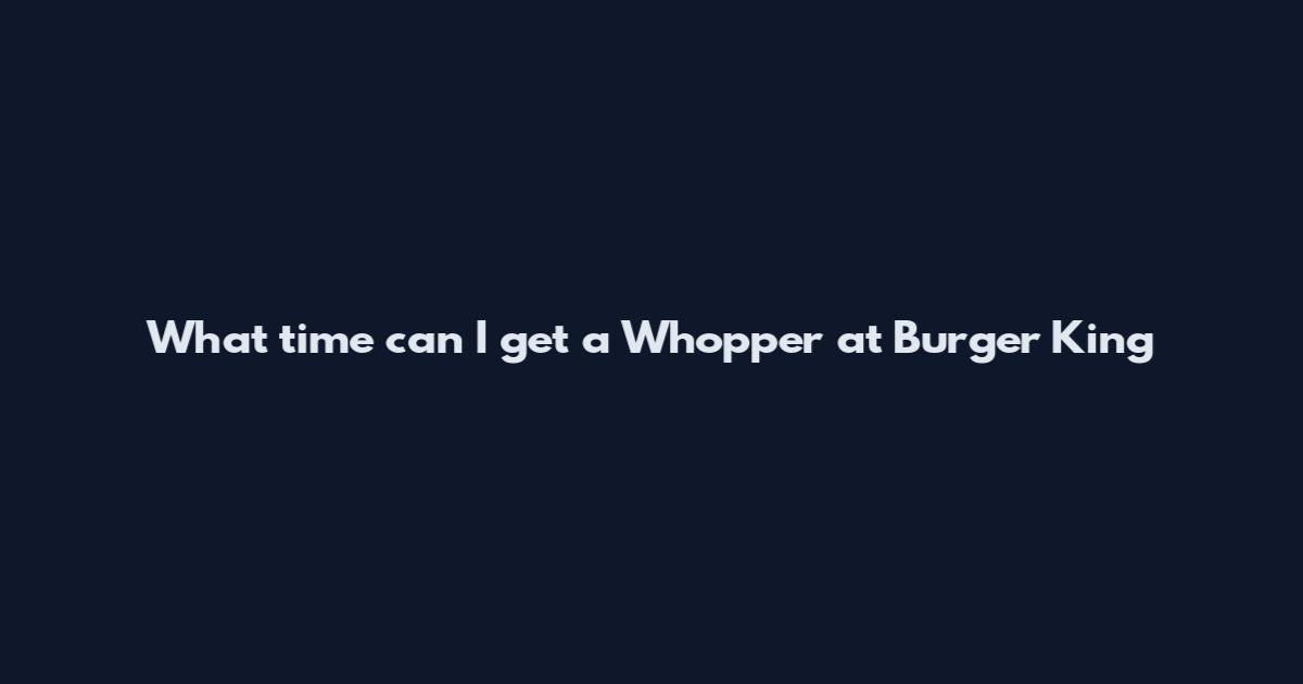 What time can I get a Whopper at Burger King