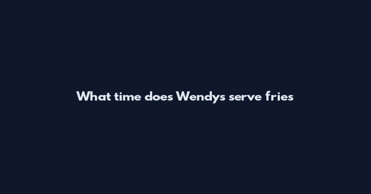 What time does Wendy's serve fries