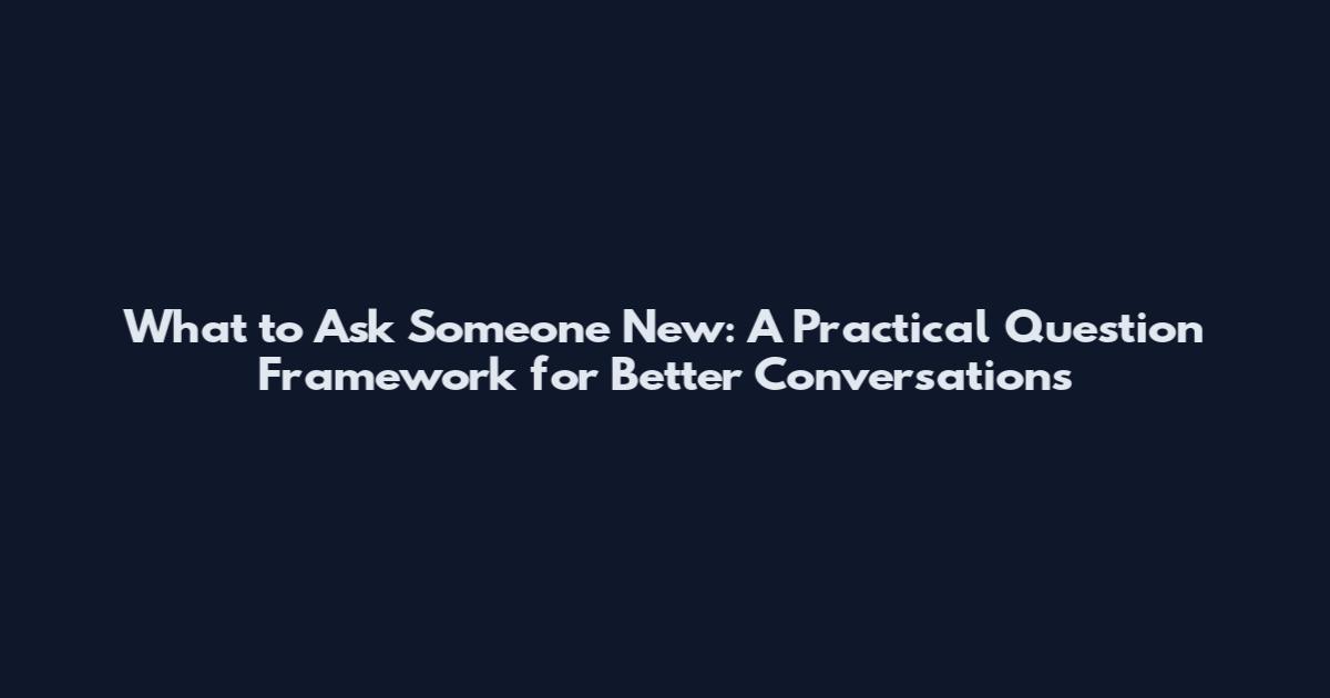 What to Ask Someone New: A Practical Question Framework for Better Conversations