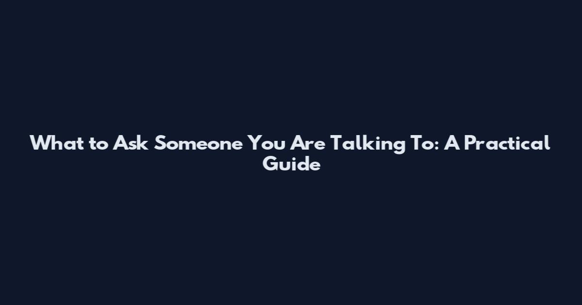 What to Ask Someone You Are Talking To: A Practical Guide