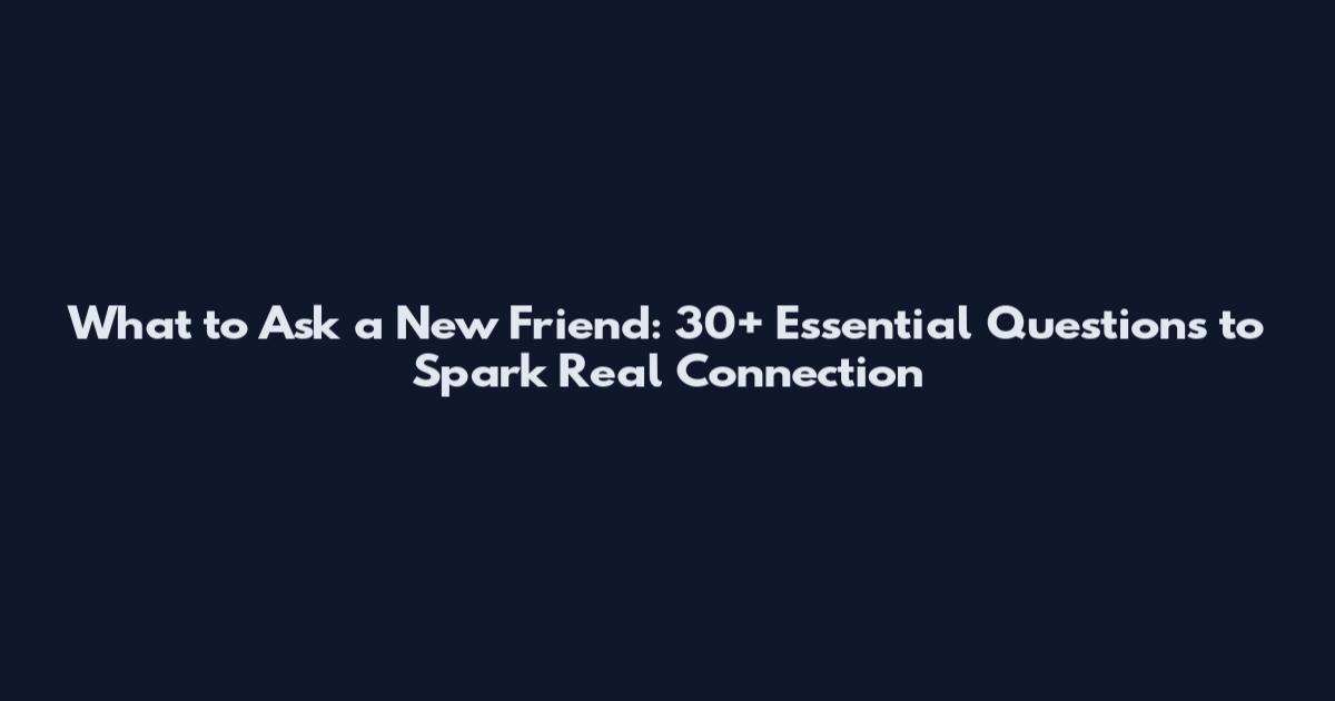 What to Ask a New Friend: 30+ Essential Questions to Spark Real Connection