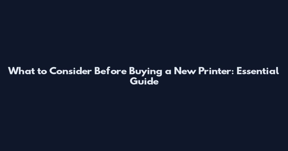 What to Consider Before Buying a New Printer: Essential Guide