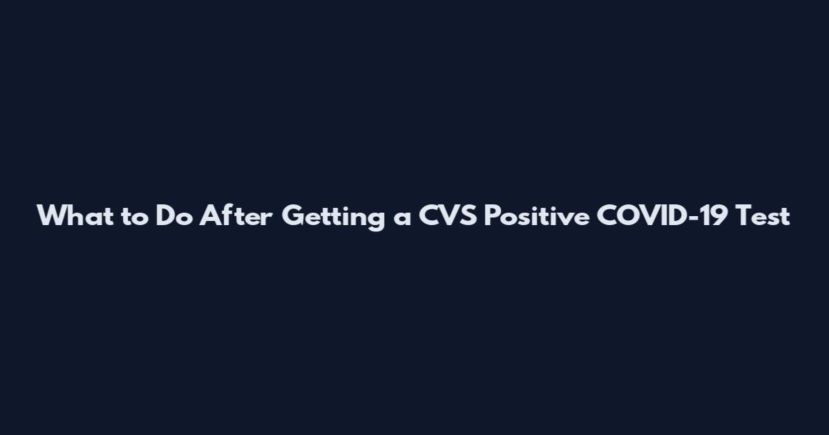 What to Do After Getting a CVS Positive COVID-19 Test