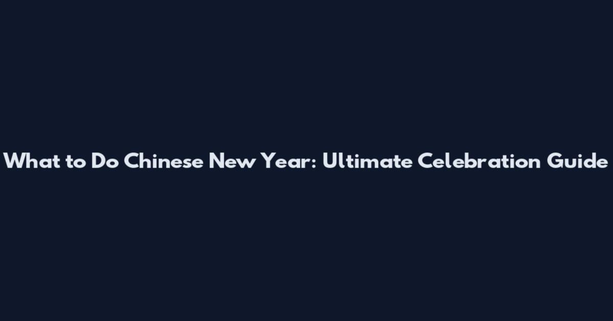 What to Do Chinese New Year: Ultimate Celebration Guide