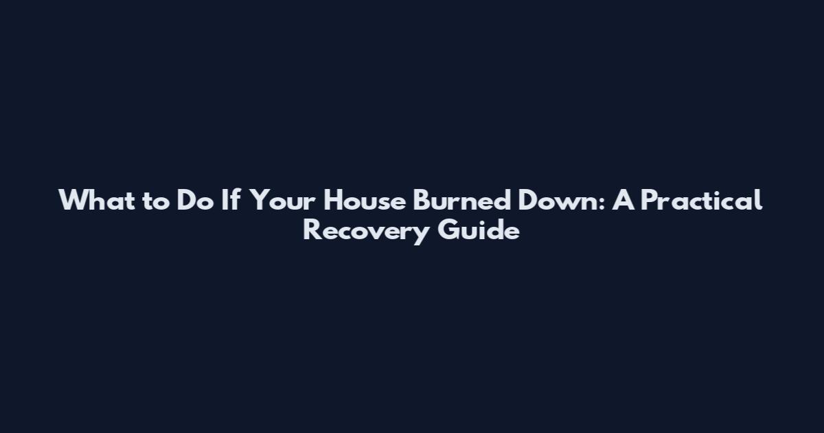 What to Do If Your House Burned Down: A Practical Recovery Guide