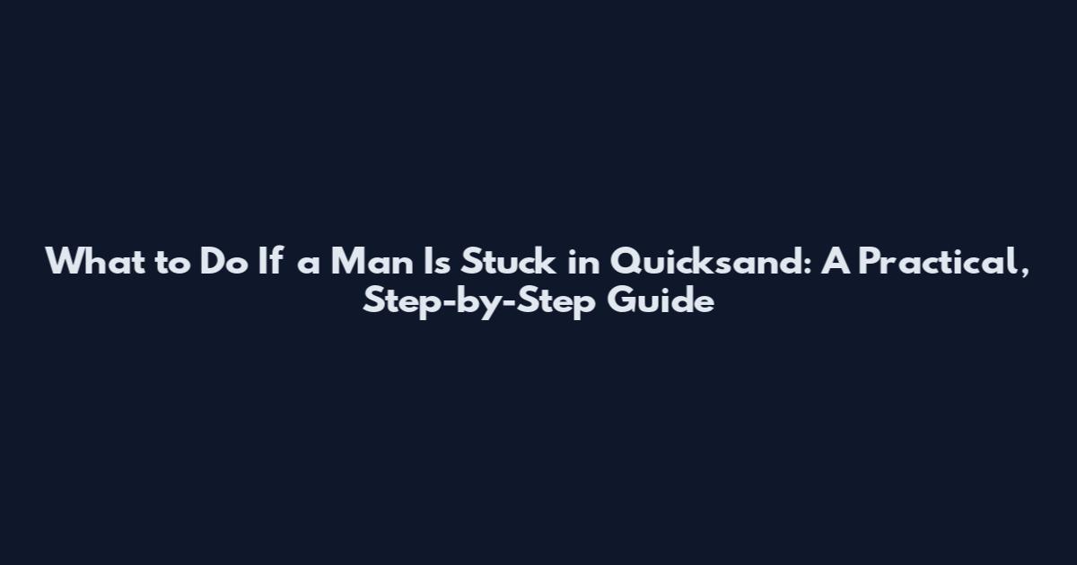What to Do If a Man Is Stuck in Quicksand: A Practical, Step-by-Step Guide