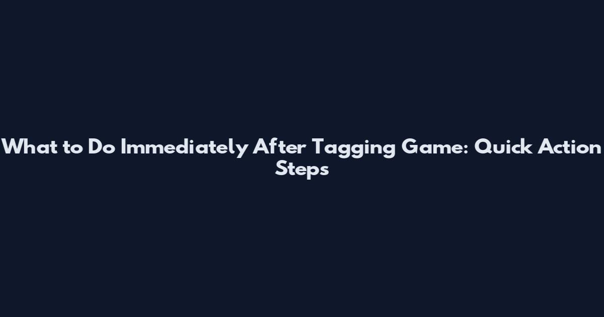 What to Do Immediately After Tagging Game: Quick Action Steps