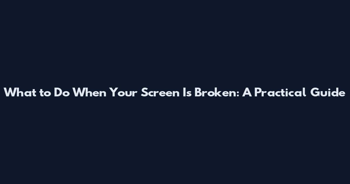 What to Do When Your Screen Is Broken: A Practical Guide