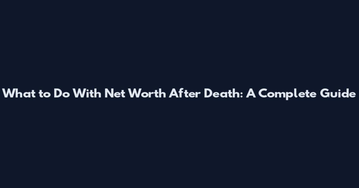 What to Do With Net Worth After Death: A Complete Guide