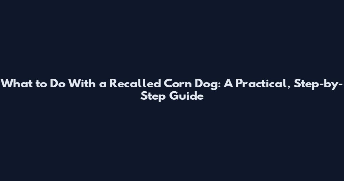 What to Do With a Recalled Corn Dog: A Practical, Step-by-Step Guide