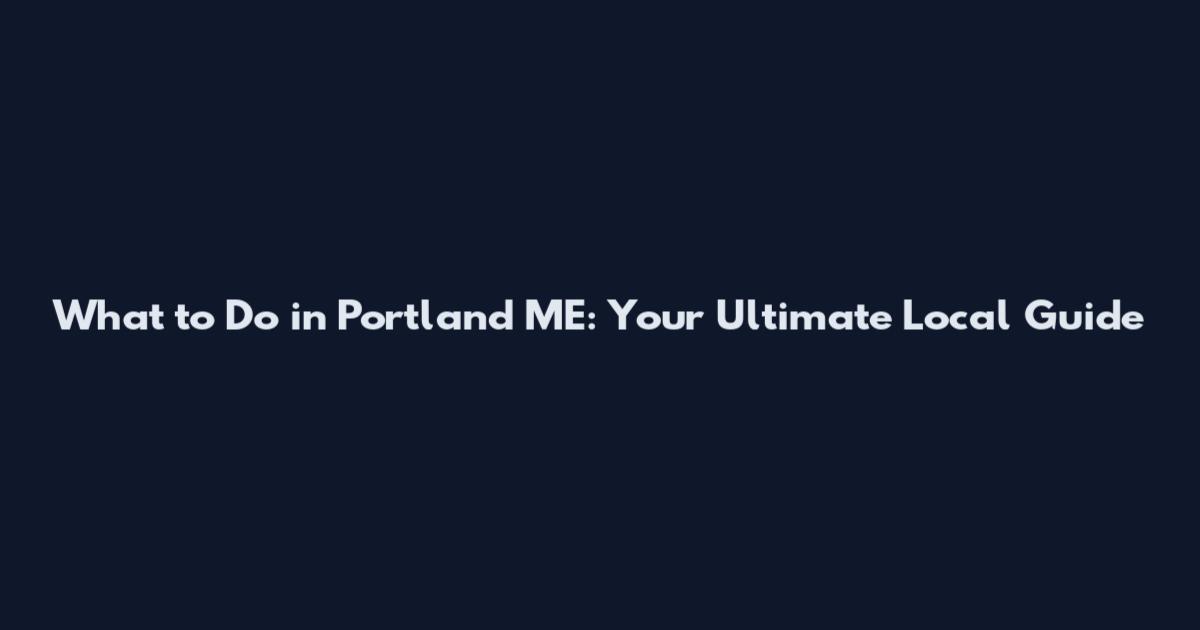 What to Do in Portland ME: Your Ultimate Local Guide