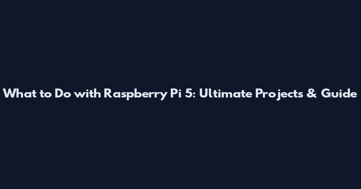 What to Do with Raspberry Pi 5: Ultimate Projects & Guide