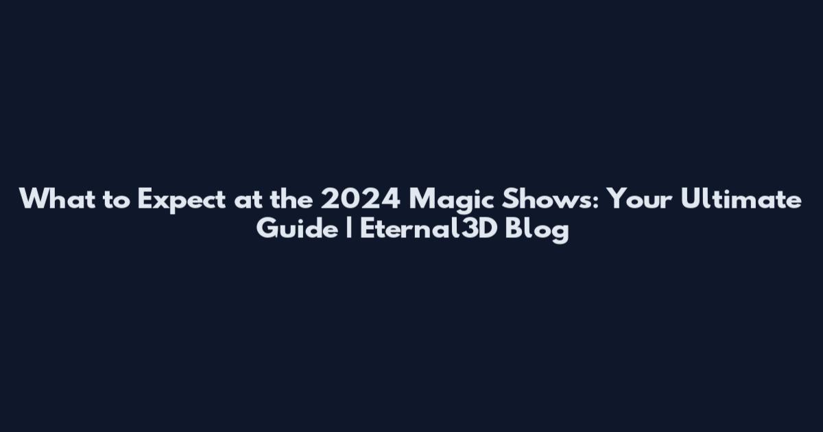 What to Expect at the 2024 Magic Shows: Your Ultimate Guide | Eternal3D Blog