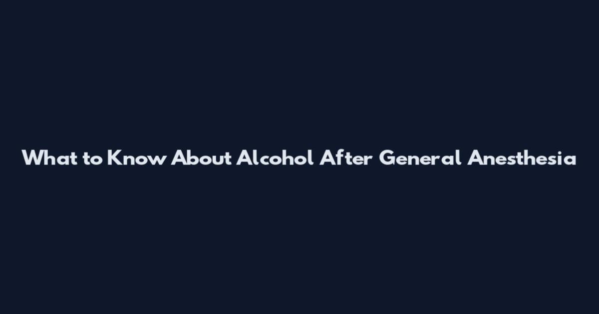 What to Know About Alcohol After General Anesthesia