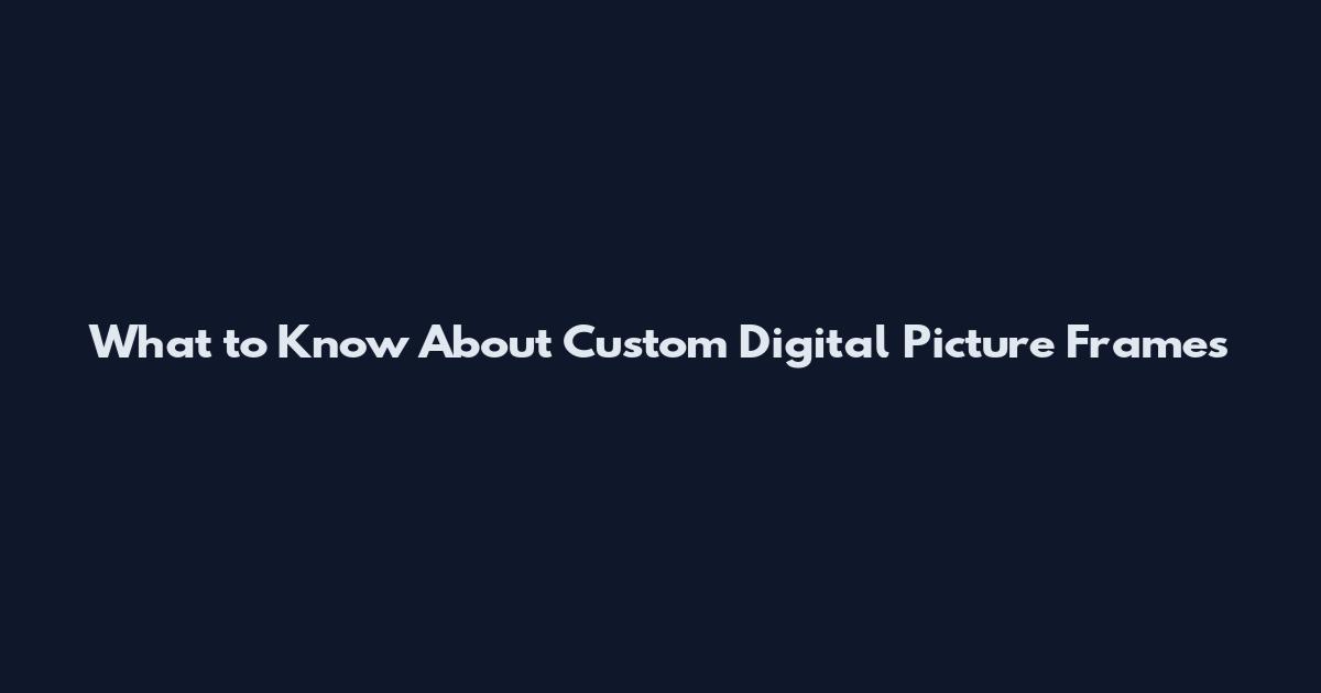 What to Know About Custom Digital Picture Frames